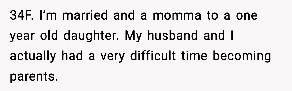 Sister In Law Says “You Don’t Understand My Loss,” Then Hears About Four Miscarriages 34F. I’m married and a momma to a one year old daughter. My husband and I actually had a very difficult time becoming parents.