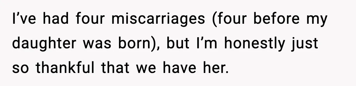 Sister In Law Says “You Don’t Understand My Loss,” Then Hears About Four Miscarriages I’ve had four miscarriages (four before my daughter was born), but I’m honestly just so thankful that we have her.