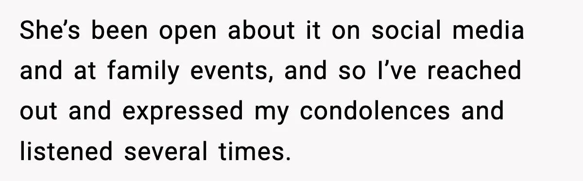 Sister In Law Says “You Don’t Understand My Loss,” Then Hears About Four Miscarriages She’s been open about it on social media and at family events, and so I’ve reached out and expressed my condolences and listened several times.