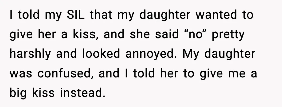 Sister In Law Says “You Don’t Understand My Loss,” Then Hears About Four Miscarriages I told my SIL that my daughter wanted to give her a kiss, and she said “no” pretty harshly and looked annoyed. My daughter was confused, and I told her...