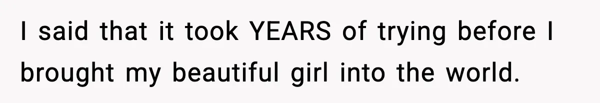Sister In Law Says “You Don’t Understand My Loss,” Then Hears About Four Miscarriages I said that it took YEARS of trying before I brought my beautiful girl into the world.