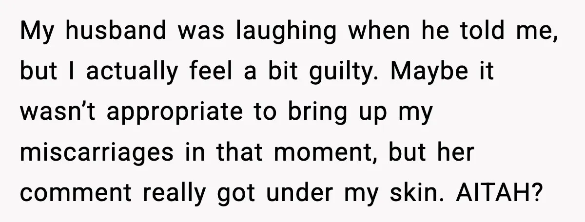 Sister In Law Says “You Don’t Understand My Loss,” Then Hears About Four Miscarriages My husband was laughing when he told me, but I actually feel a bit guilty. Maybe it wasn’t appropriate to bring up my miscarriages in that moment, but her comment...