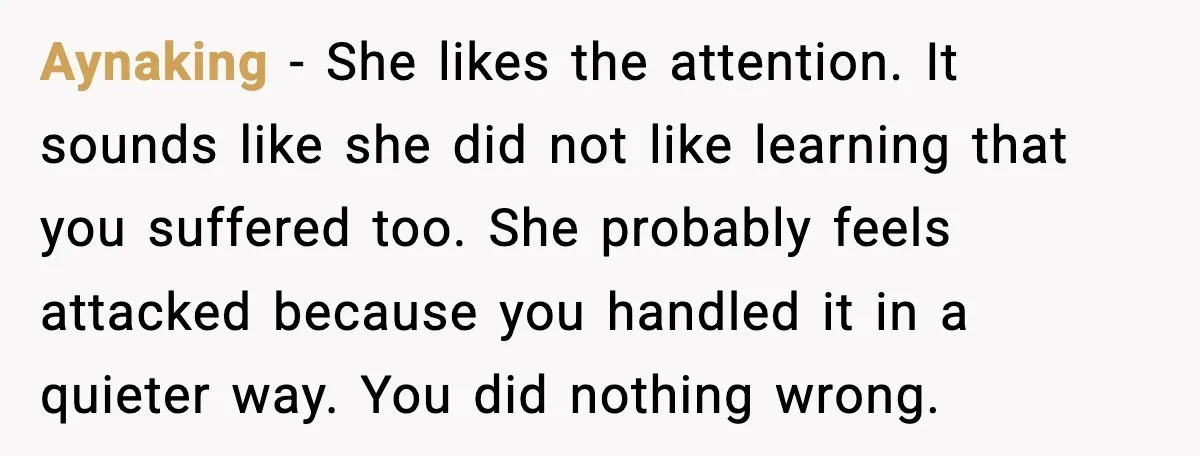 Sister In Law Says “You Don’t Understand My Loss,” Then Hears About Four Miscarriages Aynaking - She likes the attention. It sounds like she did not like learning that you suffered too. She probably feels attacked because you handled it in a quieter way....