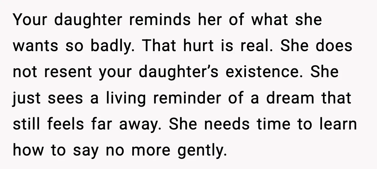 Sister In Law Says “You Don’t Understand My Loss,” Then Hears About Four Miscarriages Your daughter reminds her of what she wants so badly. That hurt is real. She does not resent your daughter’s existence. She just sees a living reminder of a dream...