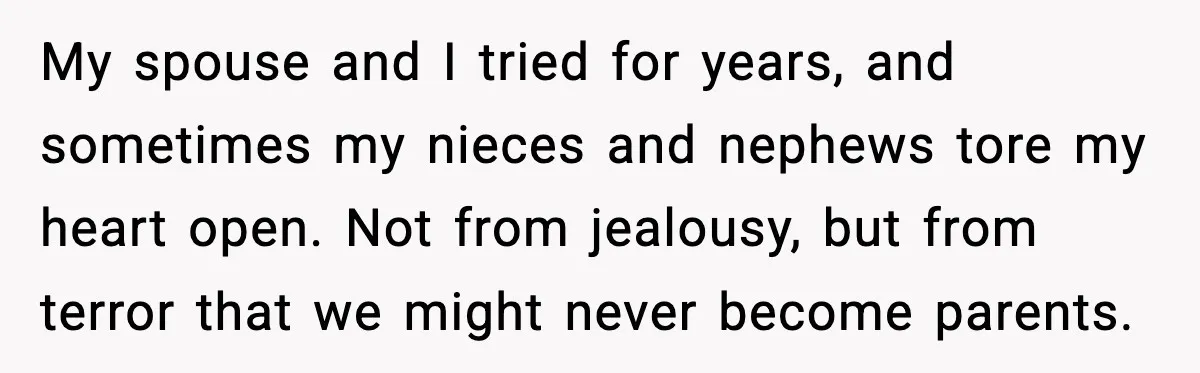 Sister In Law Says “You Don’t Understand My Loss,” Then Hears About Four Miscarriages My spouse and I tried for years, and sometimes my nieces and nephews tore my heart open. Not from jealousy, but from terror that we might never become parents.