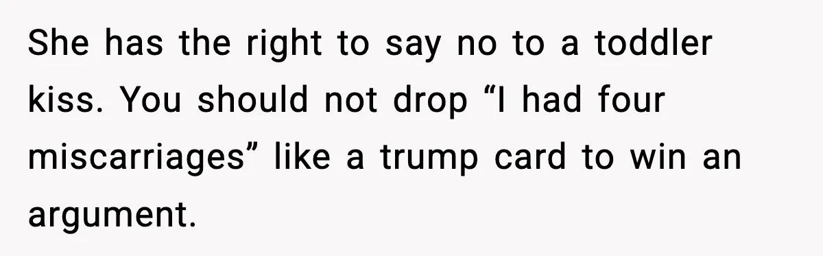 Sister In Law Says “You Don’t Understand My Loss,” Then Hears About Four Miscarriages She has the right to say no to a toddler kiss. You should not drop “I had four miscarriages” like a trump card to win an argument.