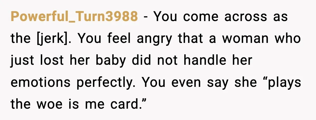 Powerful_Turn3988 - You come across as the [jerk]. You feel angry that a woman who just lost her baby did not handle her emotions perfectly. You even say she “plays...