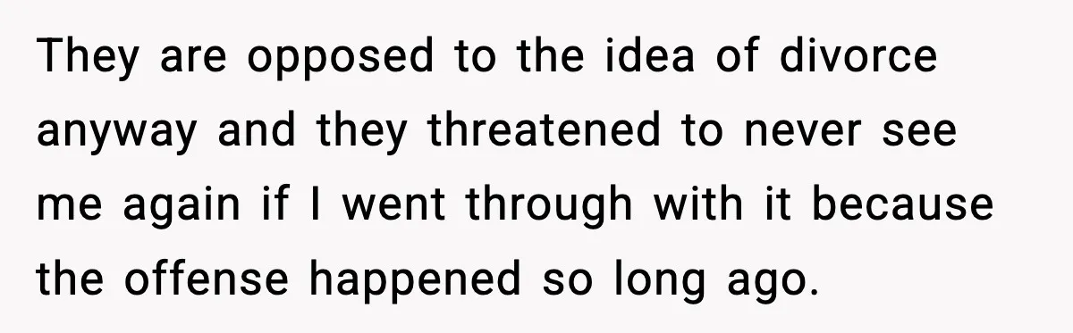 Daughters Said “We’ll Never See You Again” If Mom Leaves Dad They are opposed to the idea of divorce anyway and they threatened to never see me again if I went through with it because the offense happened so long ago.