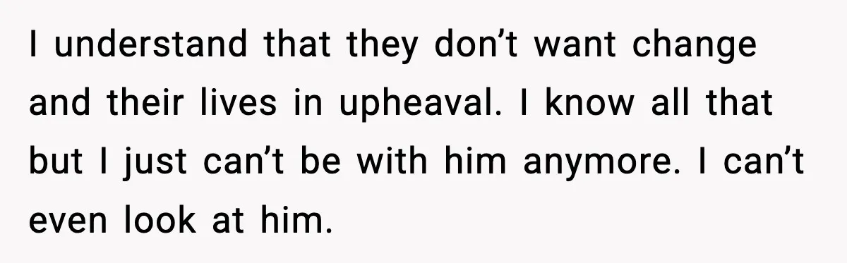 Daughters Said “We’ll Never See You Again” If Mom Leaves Dad I understand that they don’t want change and their lives in upheaval. I know all that but I just can’t be with him anymore. I can’t even look at him.