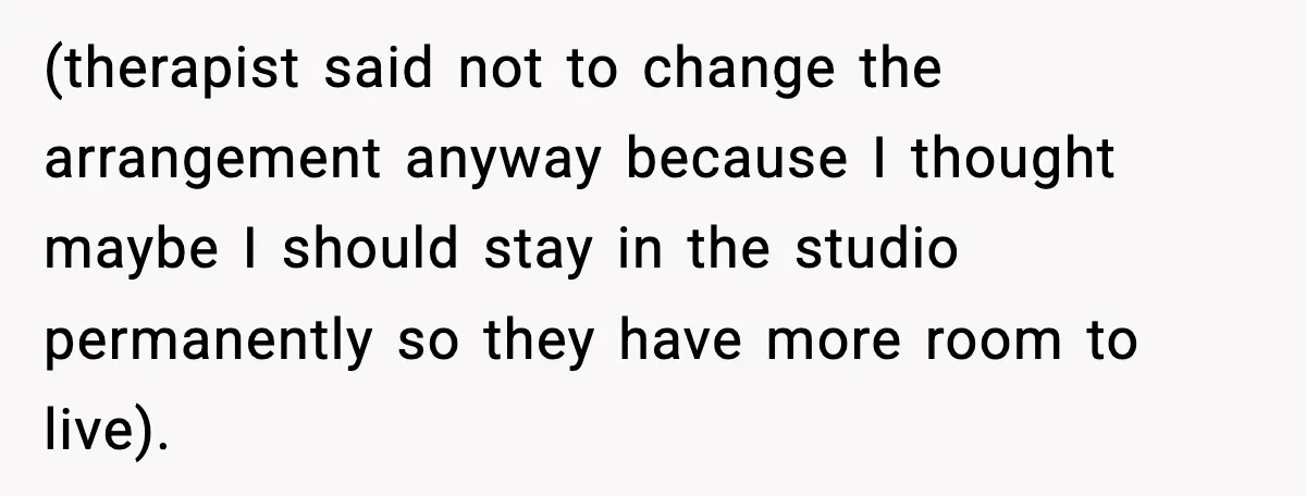 Daughters Said “We’ll Never See You Again” If Mom Leaves Dad (therapist said not to change the arrangement anyway because I thought maybe I should stay in the studio permanently so they have more room to live).