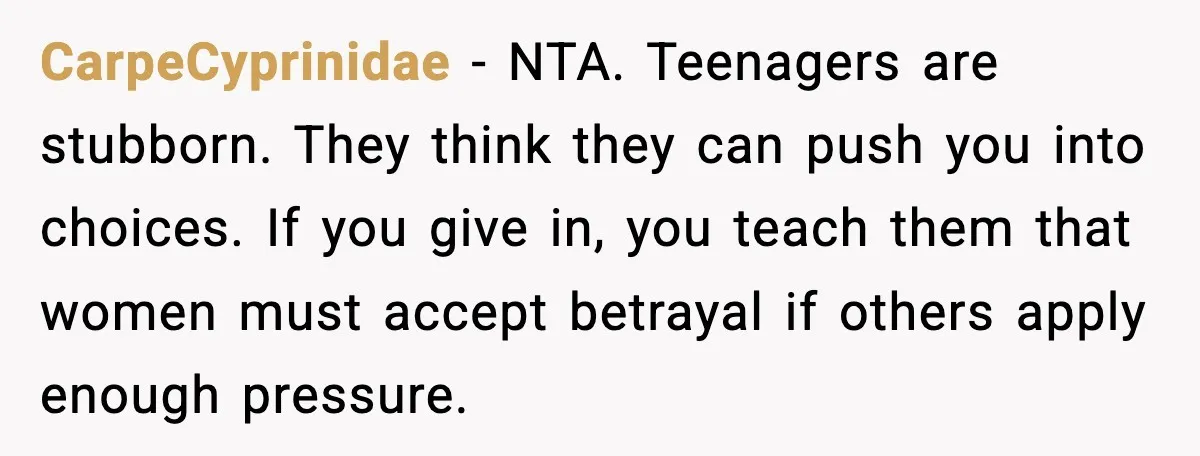 Daughters Said “We’ll Never See You Again” If Mom Leaves Dad CarpeCyprinidae - NTA. Teenagers are stubborn. They think they can push you into choices. If you give in, you teach them that women must accept betrayal if others apply enough...
