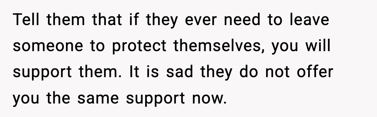 Daughters Said “We’ll Never See You Again” If Mom Leaves Dad Tell them that if they ever need to leave someone to protect themselves, you will support them. It is sad they do not offer you the same support now.