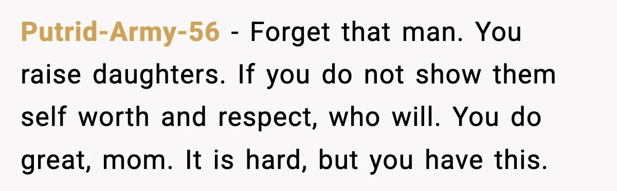 Daughters Said “We’ll Never See You Again” If Mom Leaves Dad Putrid-Army-56 - Forget that man. You raise daughters. If you do not show them self worth and respect, who will. You do great, mom. It is hard, but you have...