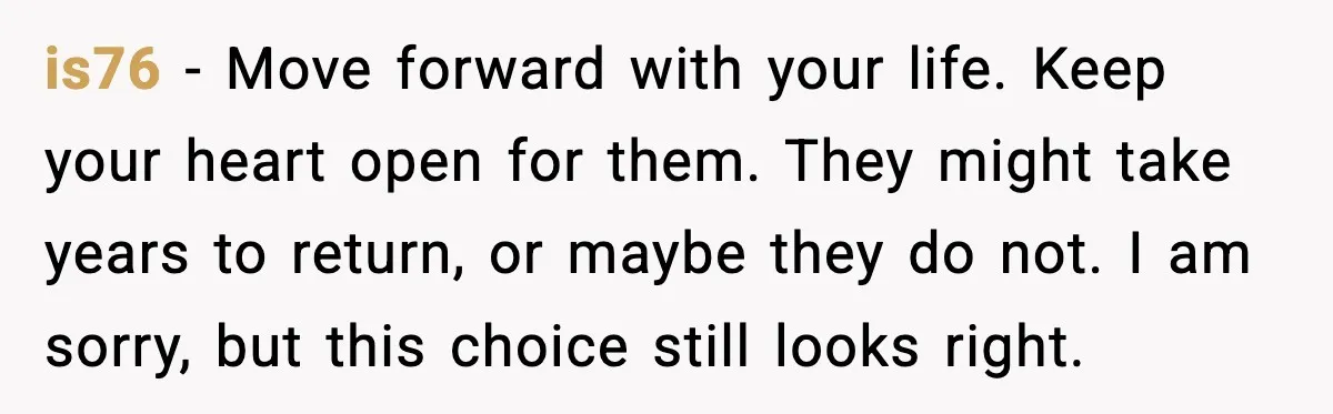 Daughters Said “We’ll Never See You Again” If Mom Leaves Dad is76 - Move forward with your life. Keep your heart open for them. They might take years to return, or maybe they do not. I am sorry, but this choice...
