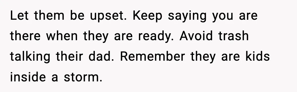 Daughters Said “We’ll Never See You Again” If Mom Leaves Dad Let them be upset. Keep saying you are there when they are ready. Avoid trash talking their dad. Remember they are kids inside a storm.