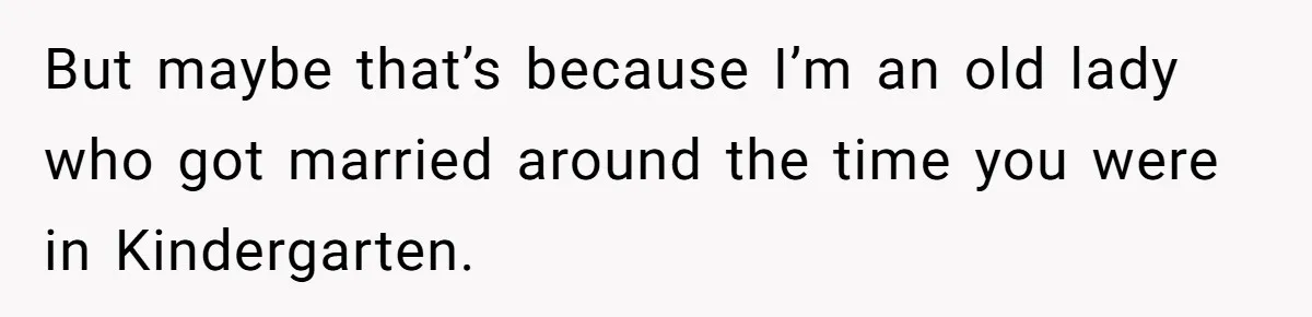 Boyfriend Insults Girlfriend’s Past In Front Of Friends, Shocked When She Leaves With His Gift But maybe that’s because I’m an old lady who got married around the time you were in Kindergarten.