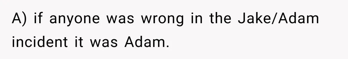 Boyfriend Insults Girlfriend’s Past In Front Of Friends, Shocked When She Leaves With His Gift A) if anyone was wrong in the Jake/Adam incident it was Adam.