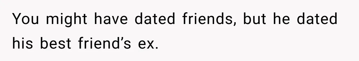 Boyfriend Insults Girlfriend’s Past In Front Of Friends, Shocked When She Leaves With His Gift You might have dated friends, but he dated his best friend’s ex.