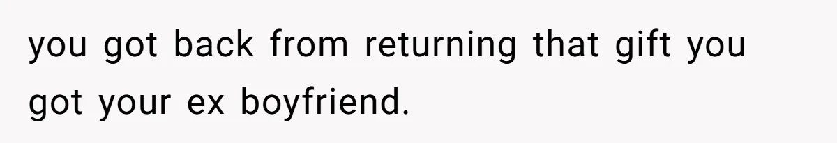 Boyfriend Insults Girlfriend’s Past In Front Of Friends, Shocked When She Leaves With His Gift you got back from returning that gift you got your ex boyfriend.