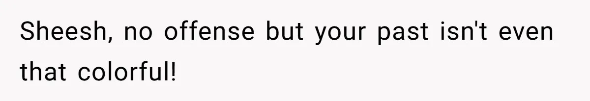 Boyfriend Insults Girlfriend’s Past In Front Of Friends, Shocked When She Leaves With His Gift Sheesh, no offense but your past isn't even that colorful!