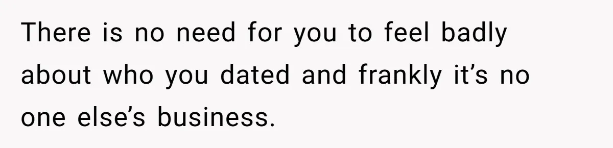 Boyfriend Insults Girlfriend’s Past In Front Of Friends, Shocked When She Leaves With His Gift There is no need for you to feel badly about who you dated and frankly it’s no one else’s business.