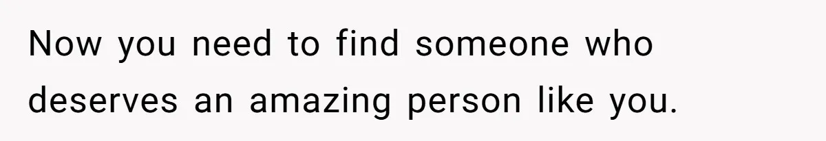 Boyfriend Insults Girlfriend’s Past In Front Of Friends, Shocked When She Leaves With His Gift Now you need to find someone who deserves an amazing person like you.