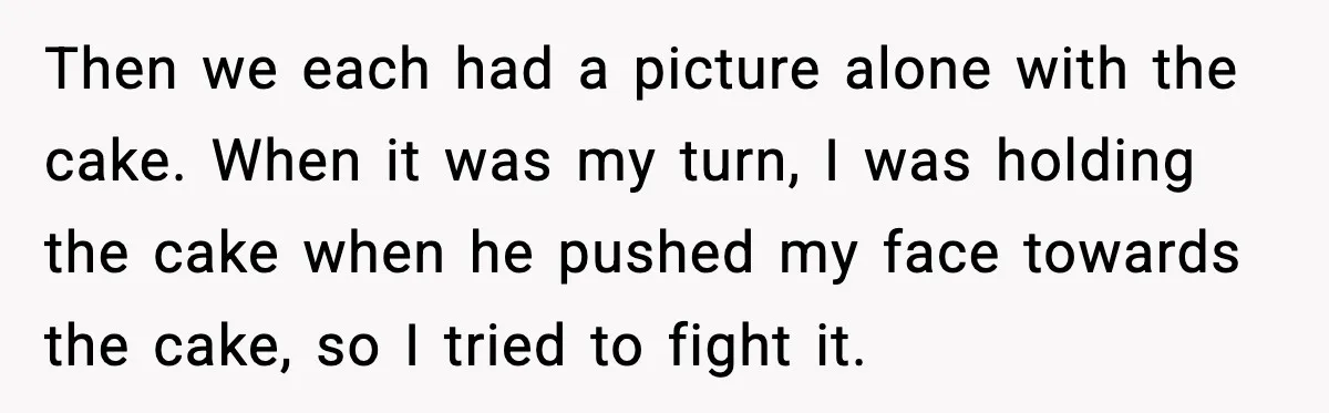 He Forced Her Face Into The Cake For Laughs, She Ended The Party And The Relationship Then we each had a picture alone with the cake. When it was my turn, I was holding the cake when he pushed my face towards the cake, so I...