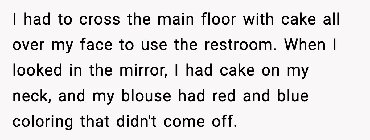 He Forced Her Face Into The Cake For Laughs, She Ended The Party And The Relationship I had to cross the main floor with cake all over my face to use the restroom. When I looked in the mirror, I had cake on my neck, and...