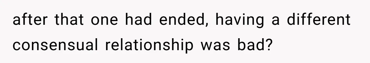 Boyfriend Insults Girlfriend’s Past In Front Of Friends, Shocked When She Leaves With His Gift after that one had ended, having a different consensual relationship was bad?