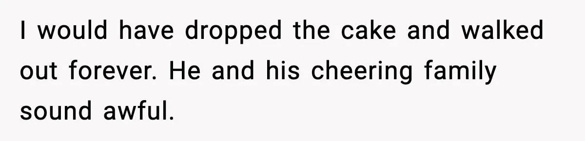 He Forced Her Face Into The Cake For Laughs, She Ended The Party And The Relationship I would have dropped the cake and walked out forever. He and his cheering family sound awful.