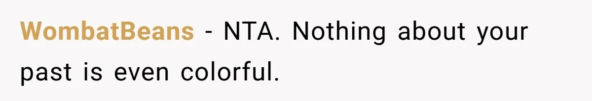 Boyfriend Insults Girlfriend’s Past In Front Of Friends, Shocked When She Leaves With His Gift WombatBeans − NTA. Nothing about your past is even colorful.