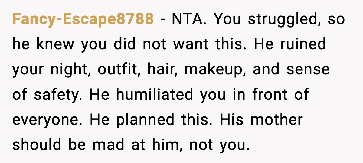 He Forced Her Face Into The Cake For Laughs, She Ended The Party And The Relationship Fancy-Escape8788 - NTA. You struggled, so he knew you did not want this. He ruined your night, outfit, hair, makeup, and sense of safety. He humiliated you in front of...