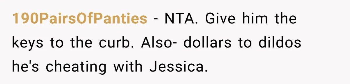 Boyfriend Insults Girlfriend’s Past In Front Of Friends, Shocked When She Leaves With His Gift 190PairsOfPanties − NTA. Give him the keys to the curb. Also- dollars to dildos he's cheating with Jessica.