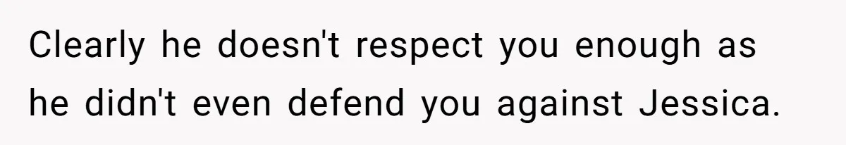 Boyfriend Insults Girlfriend’s Past In Front Of Friends, Shocked When She Leaves With His Gift Clearly he doesn't respect you enough as he didn't even defend you against Jessica.