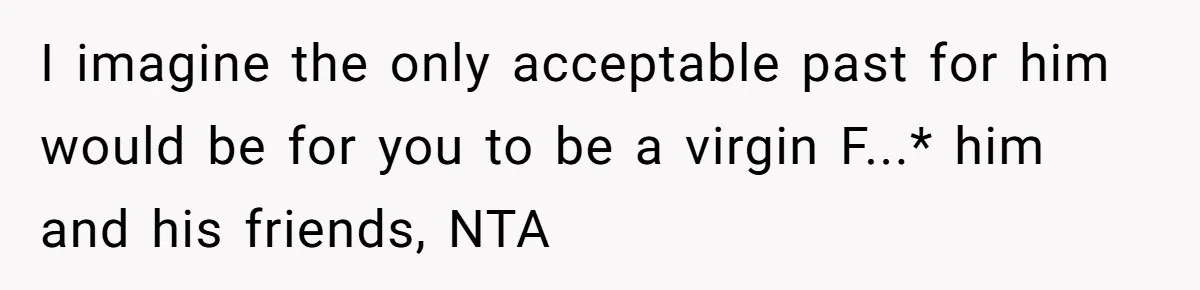 Boyfriend Insults Girlfriend’s Past In Front Of Friends, Shocked When She Leaves With His Gift I imagine the only acceptable past for him would be for you to be a virgin F...* him and his friends, NTA