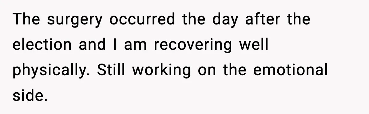 She Lost Her Ability to Have Children. Her Mom Said It Was “Good for Families.” The surgery occurred the day after the election and I am recovering well physically. Still working on the emotional side.