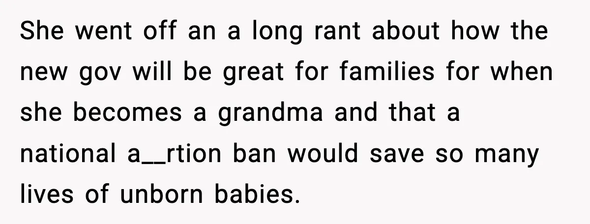 She Lost Her Ability to Have Children. Her Mom Said It Was “Good for Families.” She went off an a long rant about how the new gov will be great for families for when she becomes a grandma and that a national a__rtion ban would...