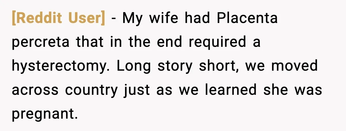 [Reddit User] − My wife had Placenta percreta that in the end required a hysterectomy. Long story short, we moved across country just as we learned she was pregnant.