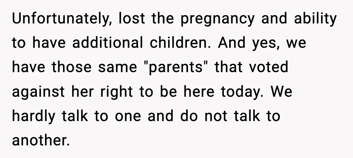 She Lost Her Ability to Have Children. Her Mom Said It Was “Good for Families.” Unfortunately, lost the pregnancy and ability to have additional children. And yes, we have those same "parents" that voted against her right to be here today. We hardly talk to...