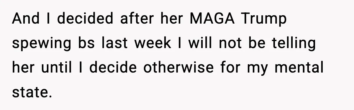She Lost Her Ability to Have Children. Her Mom Said It Was “Good for Families.” And I decided after her MAGA Trump spewing bs last week I will not be telling her until I decide otherwise for my mental state.