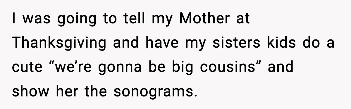 She Lost Her Ability to Have Children. Her Mom Said It Was “Good for Families.” I was going to tell my Mother at Thanksgiving and have my sisters kids do a cute “we’re gonna be big cousins” and show her the sonograms.