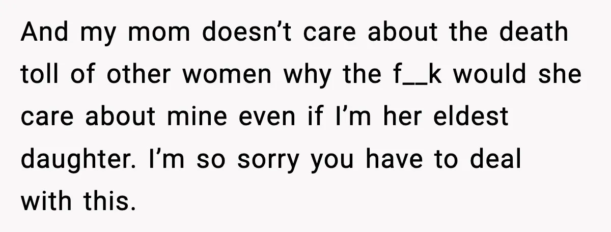 She Lost Her Ability to Have Children. Her Mom Said It Was “Good for Families.” And my mom doesn’t care about the death toll of other women why the f__k would she care about mine even if I’m her eldest daughter. I’m so sorry you...
