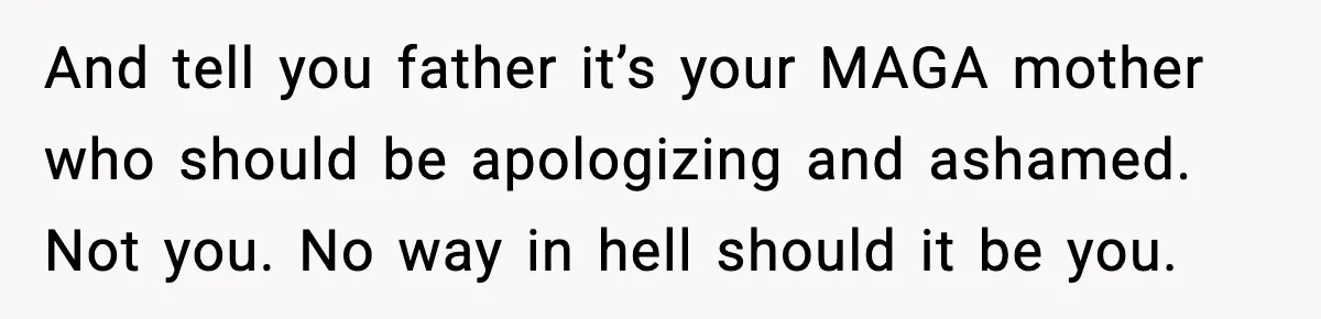 She Lost Her Ability to Have Children. Her Mom Said It Was “Good for Families.” And tell you father it’s your MAGA mother who should be apologizing and ashamed. Not you. No way in hell should it be you.