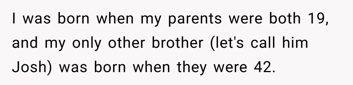 Brother Raises Abandoned Sibling, Now Everyone’s Mad The Kid Calls Him “Dad” I was born when my parents were both 19, and my only other brother (let's call him Josh) was born when they were 42.