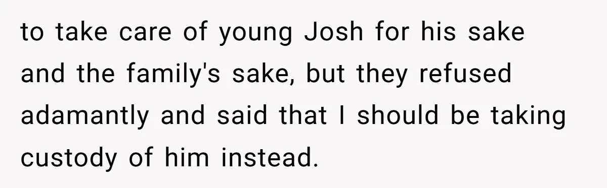 Brother Raises Abandoned Sibling, Now Everyone’s Mad The Kid Calls Him “Dad” to take care of young Josh for his sake and the family's sake, but they refused adamantly and said that I should be taking custody of him instead.