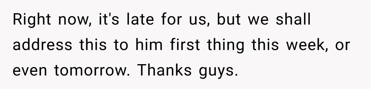 Brother Raises Abandoned Sibling, Now Everyone’s Mad The Kid Calls Him “Dad” Right now, it's late for us, but we shall address this to him first thing this week, or even tomorrow. Thanks guys.