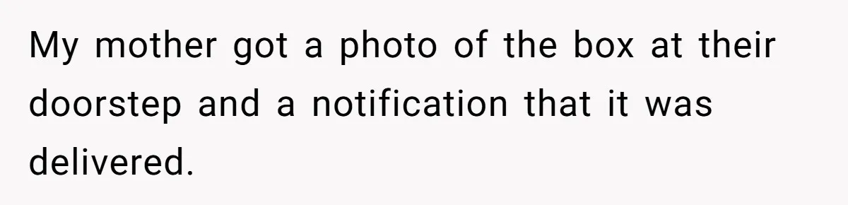 Man Steals Neighbor’s $60 Groceries, Gets His $24 Pizza “Returned” In Savage Revenge My mother got a photo of the box at their doorstep and a notification that it was delivered.