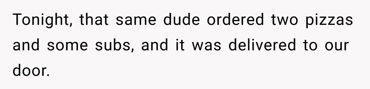 Man Steals Neighbor’s $60 Groceries, Gets His $24 Pizza “Returned” In Savage Revenge Tonight, that same dude ordered two pizzas and some subs, and it was delivered to our door.