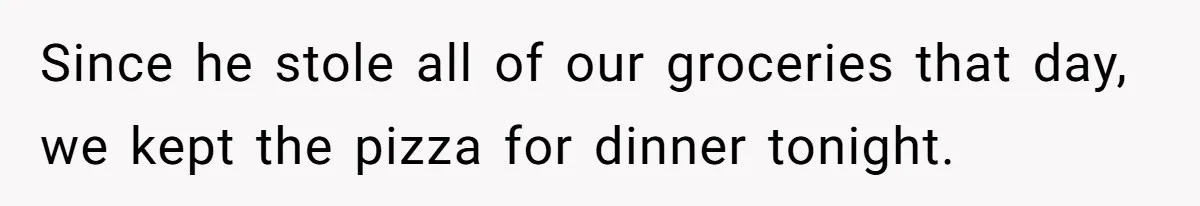 Man Steals Neighbor’s $60 Groceries, Gets His $24 Pizza “Returned” In Savage Revenge Since he stole all of our groceries that day, we kept the pizza for dinner tonight.