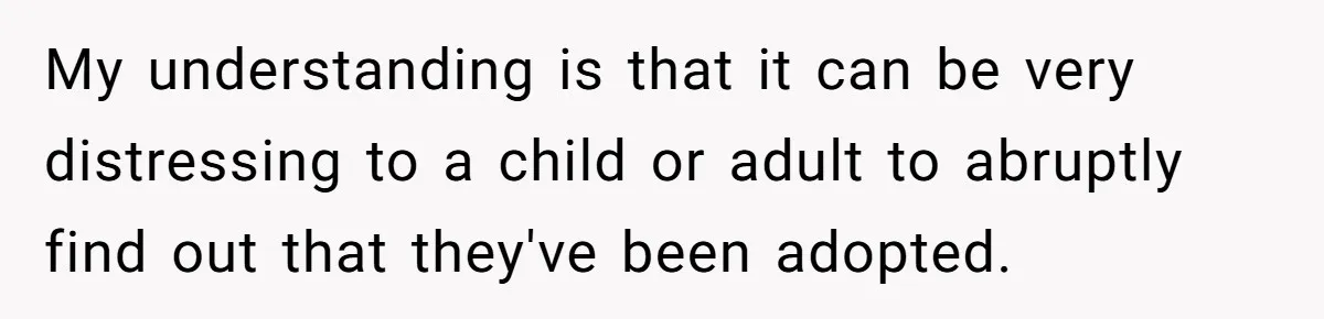 Brother Raises Abandoned Sibling, Now Everyone’s Mad The Kid Calls Him “Dad” My understanding is that it can be very distressing to a child or adult to abruptly find out that they've been adopted.